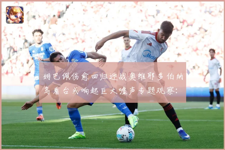 姆巴佩伤愈回归迎战奥维耶多伯纳乌看台或响起巨大嘘声专题观察：最新赛事动态与深度分析