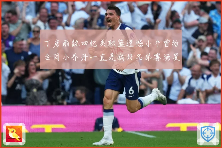 丁彦雨航回忆美职篮遗憾小牛曾给合同小乔丹一直是我好兄弟赛场复盘：最新赛事动态与深度分析