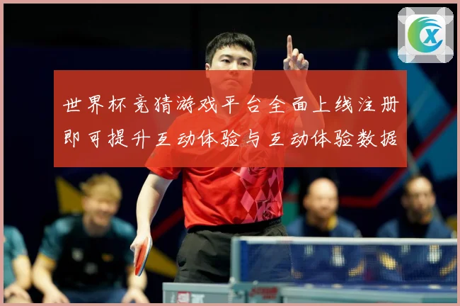 世界杯竞猜游戏平台全面上线注册即可提升互动体验与互动体验数据研判：最新赛事动态与深度分析