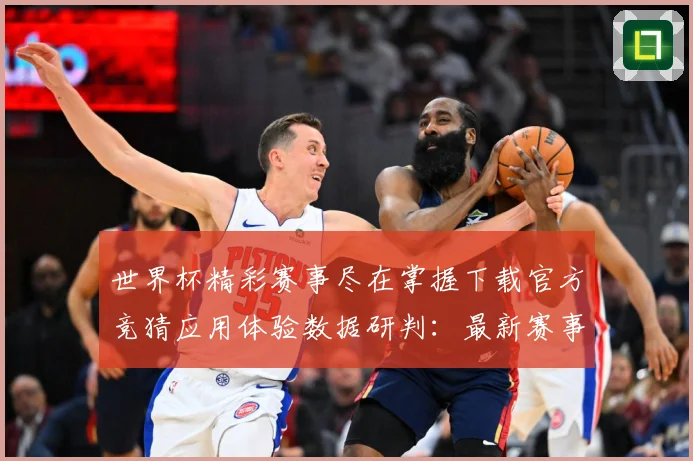 世界杯精彩赛事尽在掌握下载官方竞猜应用体验数据研判：最新赛事动态与深度分析