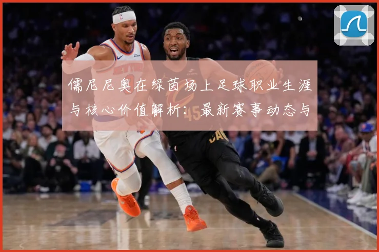 儒尼尼奥在绿茵场上足球职业生涯与核心价值解析：最新赛事动态与深度分析