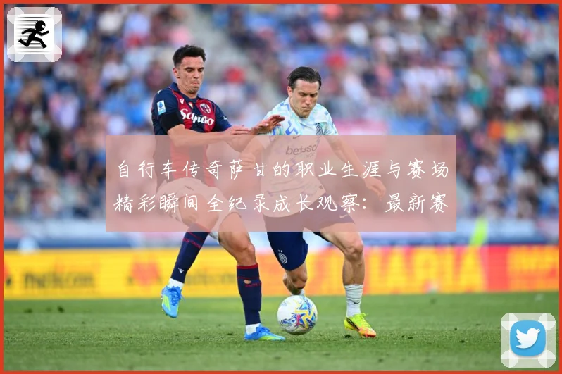 自行车传奇萨甘的职业生涯与赛场精彩瞬间全纪录成长观察：最新赛事动态与深度分析