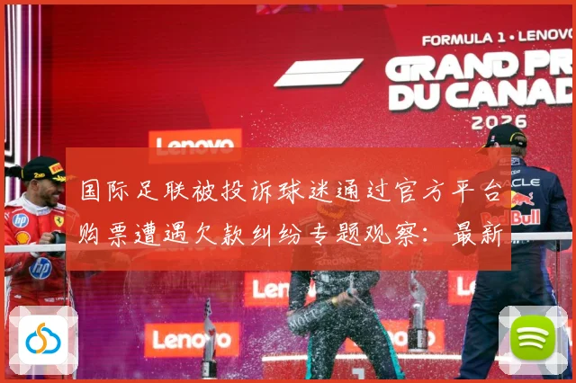 国际足联被投诉球迷通过官方平台购票遭遇欠款纠纷专题观察：最新赛事动态与深度分析
