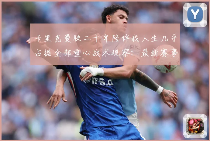 卡里克曼联二十年陪伴我人生几乎占据全部重心战术观察：最新赛事动态与深度分析