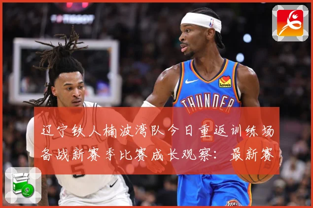 辽宁铁人楠波湾队今日重返训练场备战新赛季比赛成长观察：最新赛事动态与深度分析