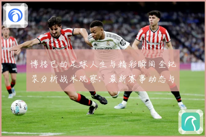 博格巴的足球人生与精彩瞬间全纪录分析战术观察：最新赛事动态与深度分析