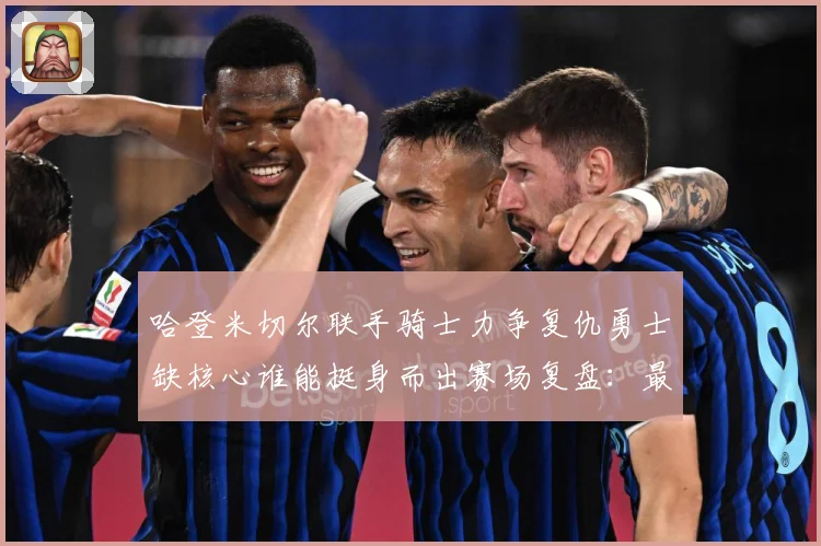 哈登米切尔联手骑士力争复仇勇士缺核心谁能挺身而出赛场复盘：最新赛事动态与深度分析