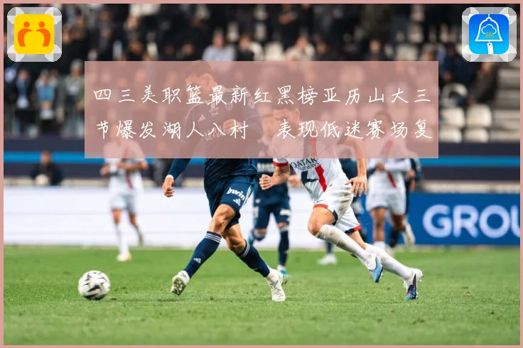 四三美职篮最新红黑榜亚历山大三节爆发湖人八村塁表现低迷赛场复盘：最新赛事动态与深度分析
