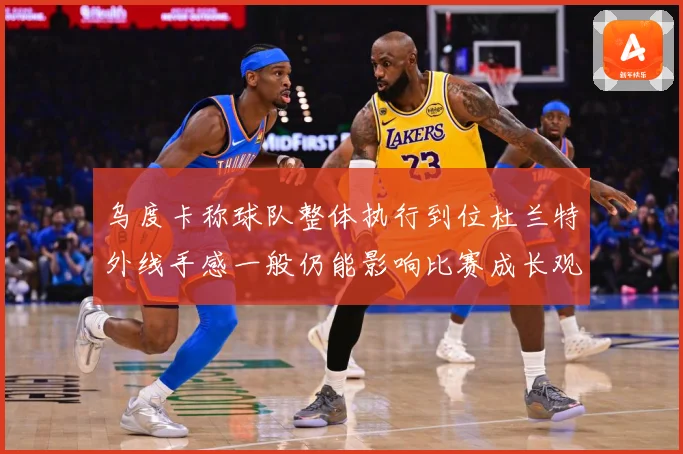 乌度卡称球队整体执行到位杜兰特外线手感一般仍能影响比赛成长观察：最新赛事动态与深度分析
