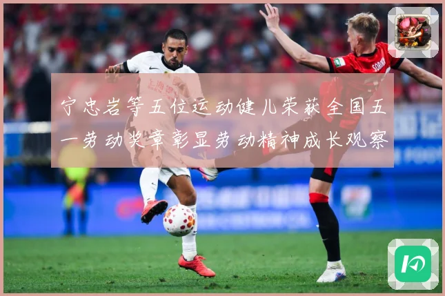 宁忠岩等五位运动健儿荣获全国五一劳动奖章彰显劳动精神成长观察：最新赛事动态与深度分析