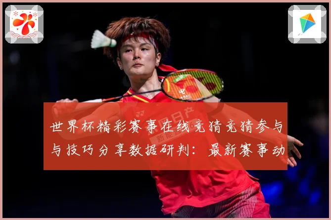世界杯精彩赛事在线竞猜竞猜参与与技巧分享数据研判：最新赛事动态与深度分析