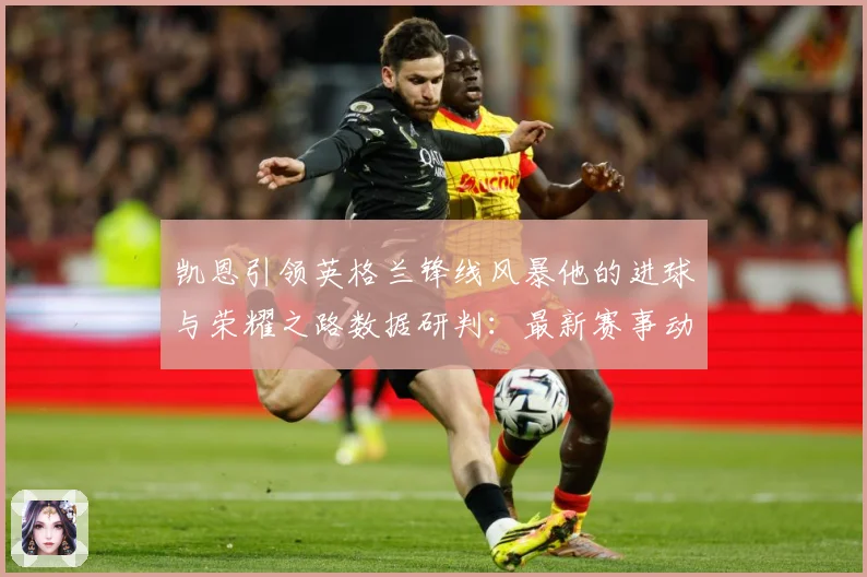 凯恩引领英格兰锋线风暴他的进球与荣耀之路数据研判：最新赛事动态与深度分析