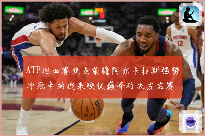 ATP巡回赛焦点前瞻阿尔卡拉斯强势冲冠辛纳迎来硬仗巅峰对决左右赛季格局：最新赛事动态与深度分析