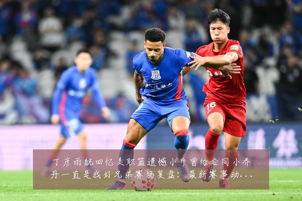 丁彦雨航回忆美职篮遗憾小牛曾给合同小乔丹一直是我好兄弟赛场复盘：最新赛事动态与深度分析
