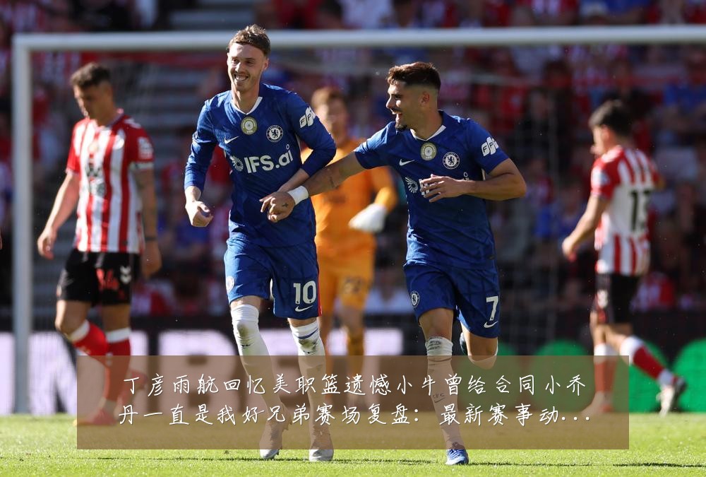 丁彦雨航回忆美职篮遗憾小牛曾给合同小乔丹一直是我好兄弟赛场复盘：最新赛事动态与深度分析