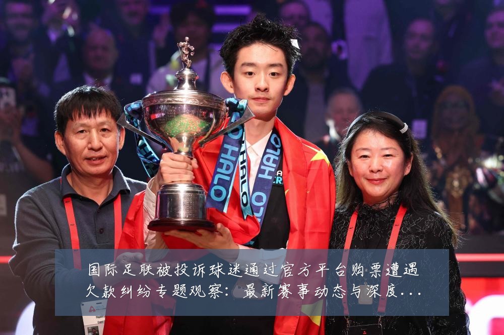 国际足联被投诉球迷通过官方平台购票遭遇欠款纠纷专题观察:最新赛事动态与深度分析