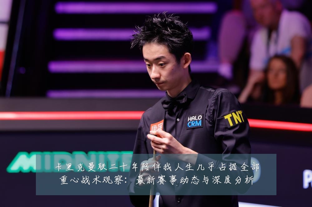 卡里克曼联二十年陪伴我人生几乎占据全部重心战术观察：最新赛事动态与深度分析