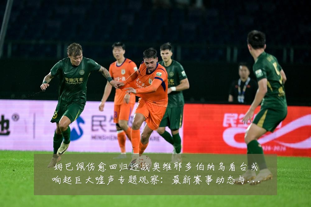 姆巴佩伤愈回归迎战奥维耶多伯纳乌看台或响起巨大嘘声专题观察:最新赛事动态与深度分析