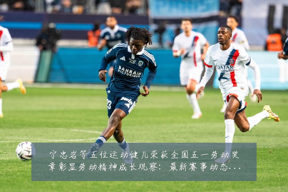 宁忠岩等五位运动健儿荣获全国五一劳动奖章彰显劳动精神成长观察:最新赛事动态与深度分析