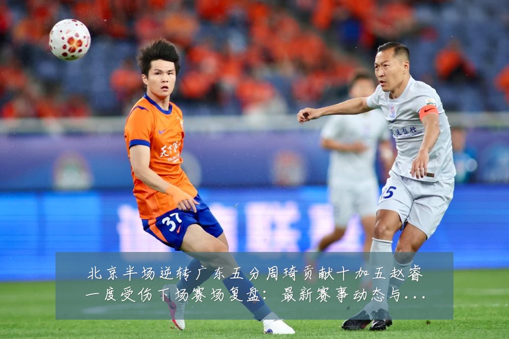 北京半场逆转广东五分周琦贡献十加五赵睿一度受伤下场赛场复盘:最新赛事动态与深度分析