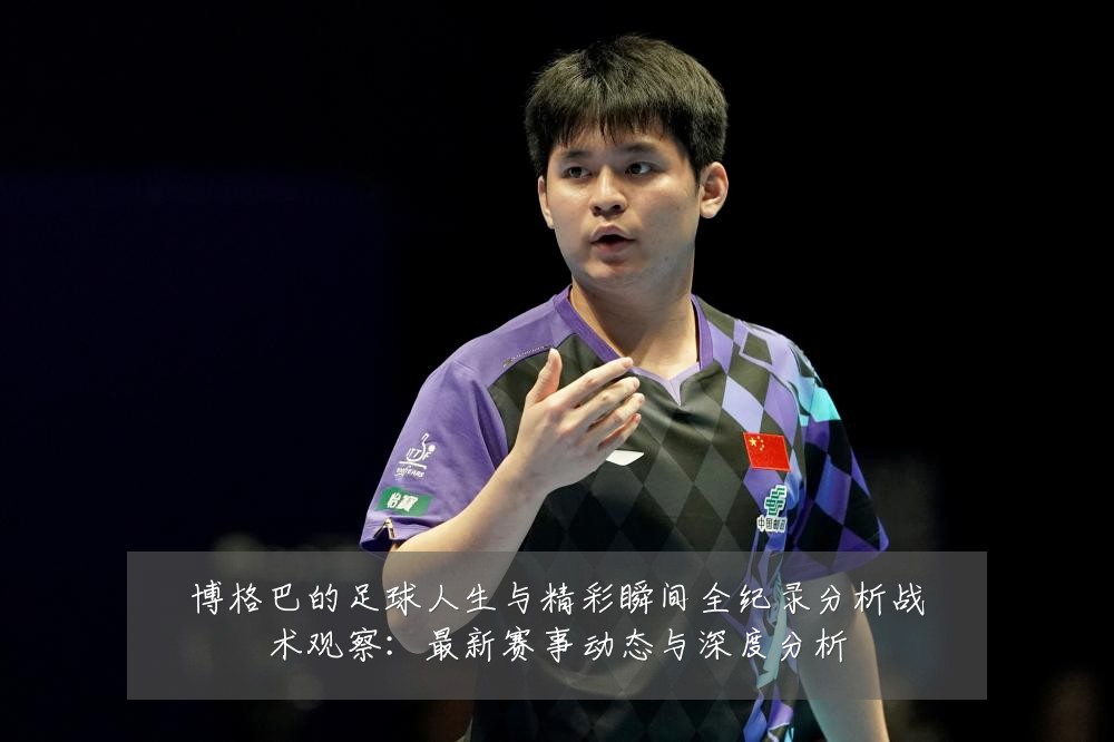 博格巴的足球人生与精彩瞬间全纪录分析战术观察：最新赛事动态与深度分析