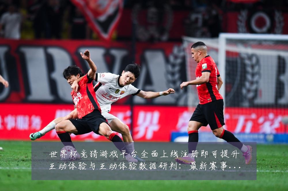世界杯竞猜游戏平台全面上线注册即可提升互动体验与互动体验数据研判：最新赛事动态与深度分析