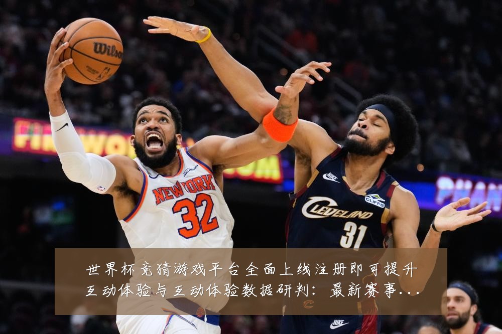 世界杯竞猜游戏平台全面上线注册即可提升互动体验与互动体验数据研判：最新赛事动态与深度分析