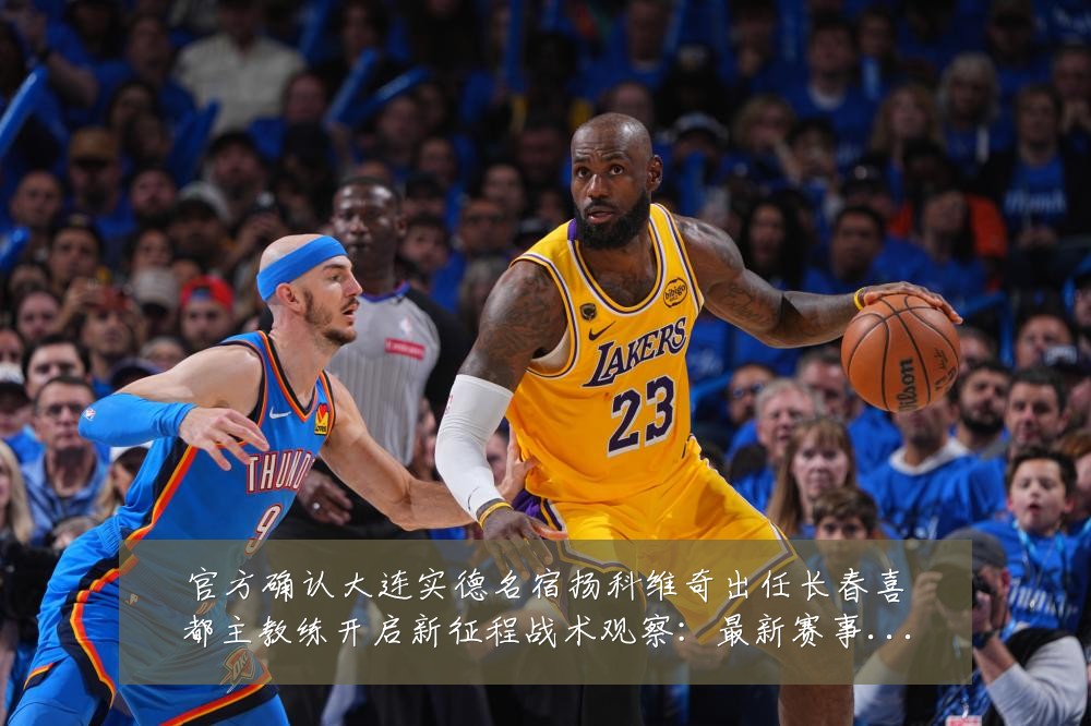 官方确认大连实德名宿扬科维奇出任长春喜都主教练开启新征程战术观察:最新赛事动态与深度分析