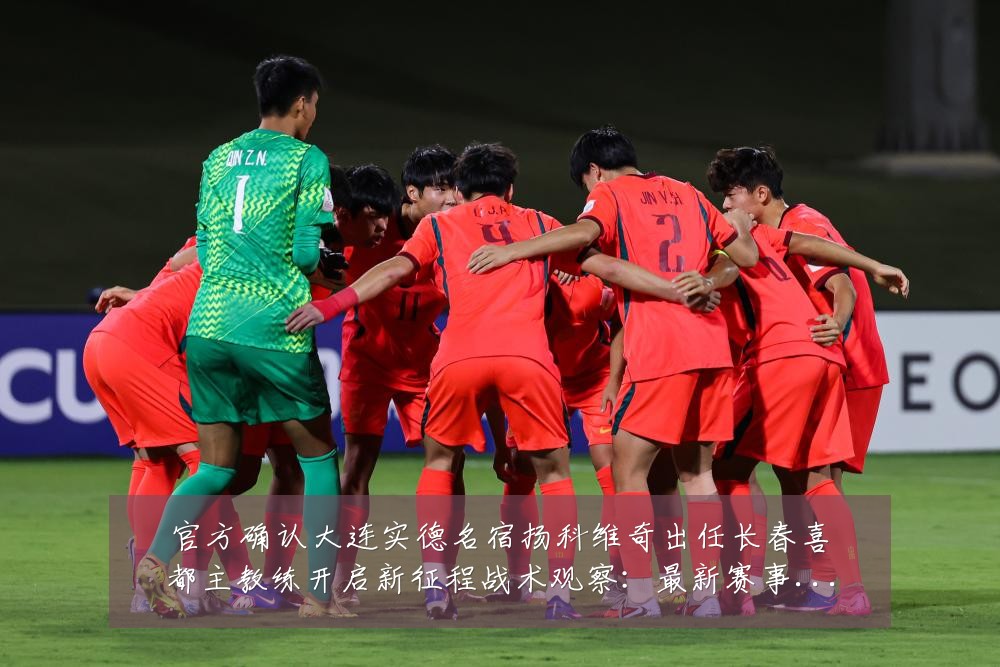 官方确认大连实德名宿扬科维奇出任长春喜都主教练开启新征程战术观察:最新赛事动态与深度分析