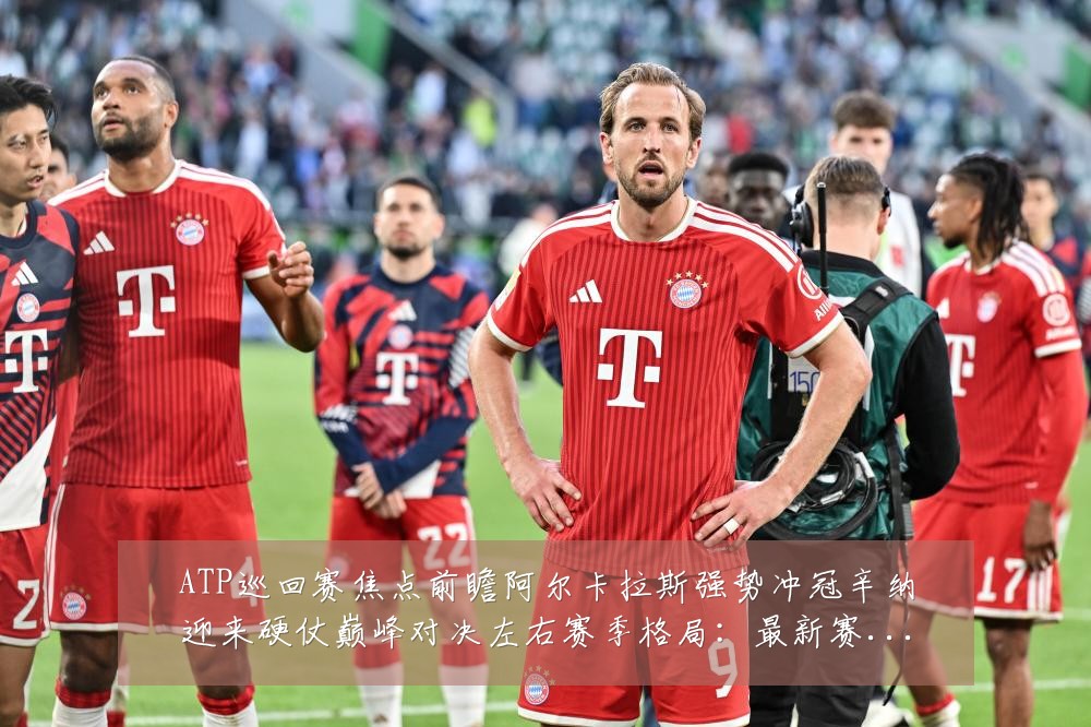 ATP巡回赛焦点前瞻阿尔卡拉斯强势冲冠辛纳迎来硬仗巅峰对决左右赛季格局：最新赛事动态与深度分析