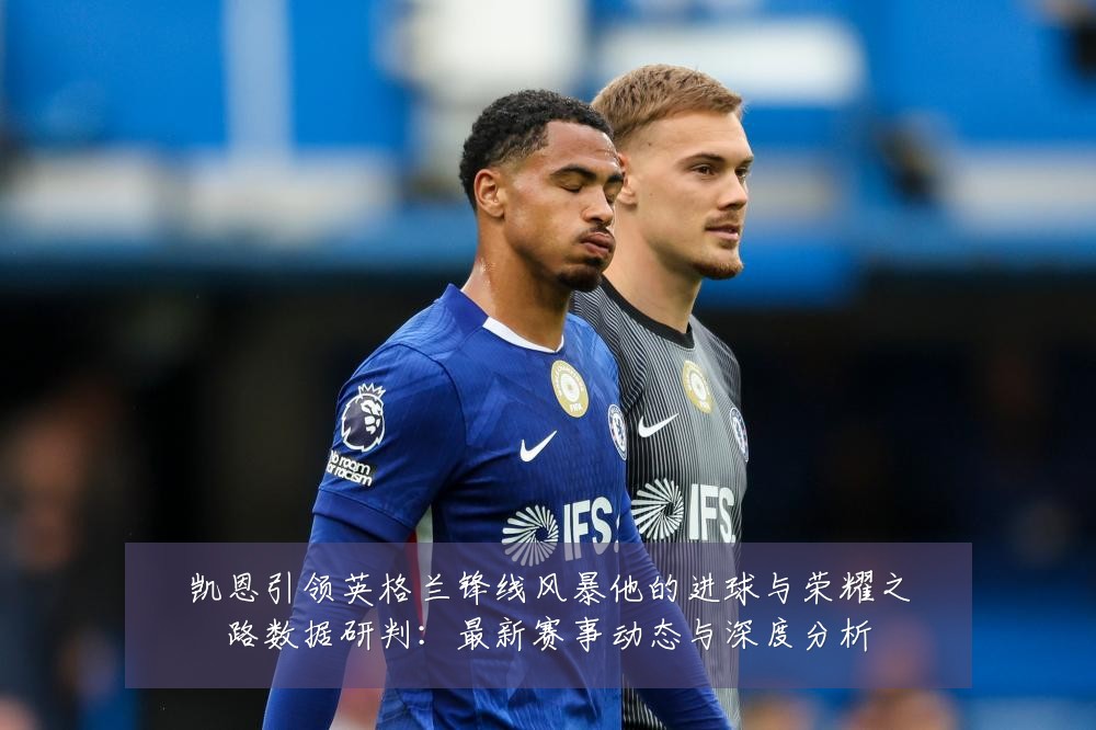凯恩引领英格兰锋线风暴他的进球与荣耀之路数据研判：最新赛事动态与深度分析