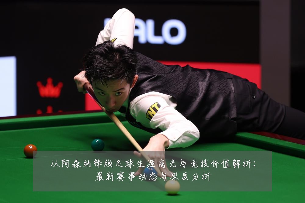 从阿森纳锋线足球生涯高光与竞技价值解析：最新赛事动态与深度分析
