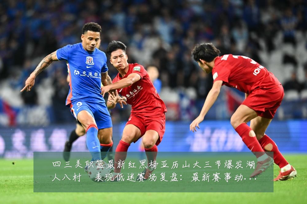 四三美职篮最新红黑榜亚历山大三节爆发湖人八村塁表现低迷赛场复盘：最新赛事动态与深度分析